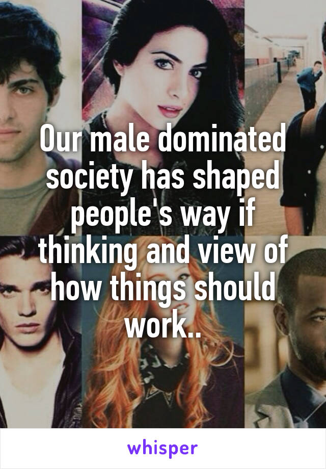 Our male dominated society has shaped people's way if thinking and view of how things should work..