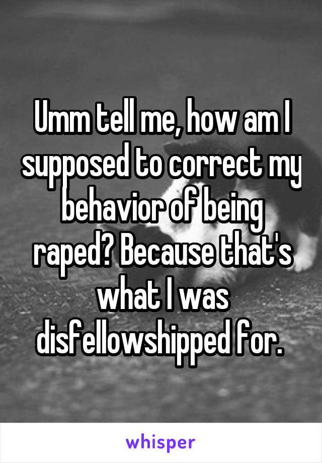 Umm tell me, how am I supposed to correct my behavior of being raped? Because that's what I was disfellowshipped for. 