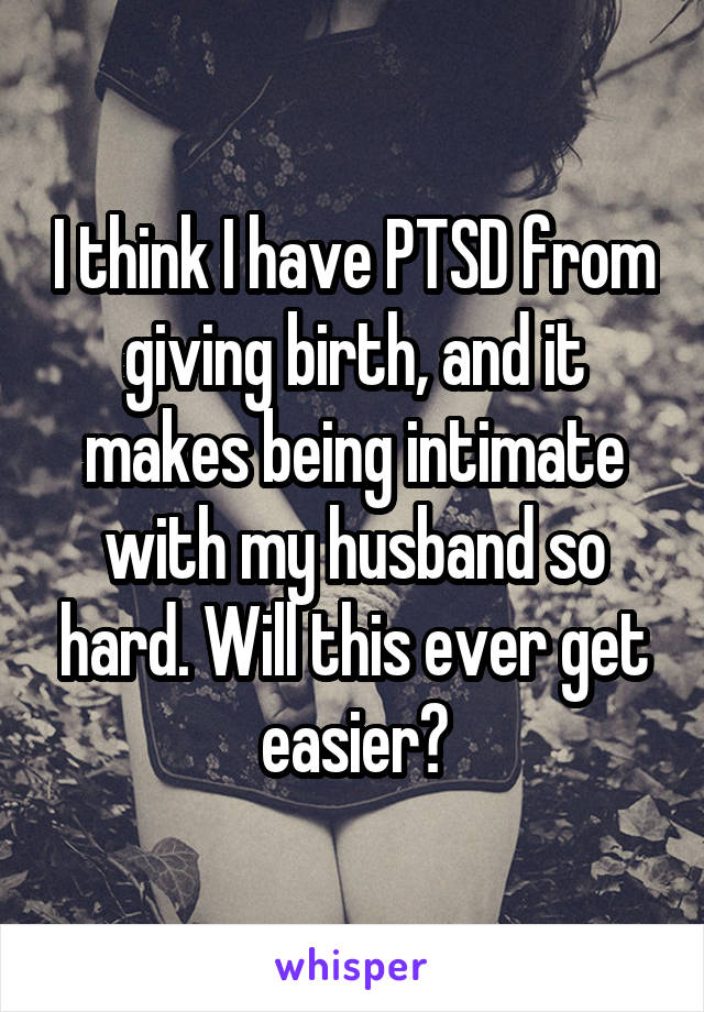 I think I have PTSD from giving birth, and it makes being intimate with my husband so hard. Will this ever get easier?