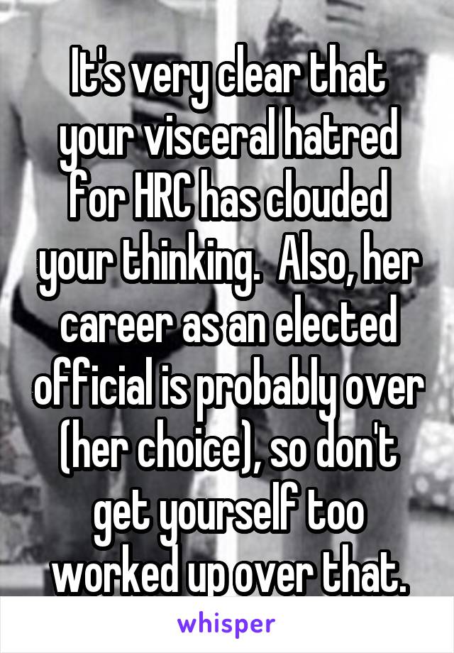 It's very clear that your visceral hatred for HRC has clouded your thinking.  Also, her career as an elected official is probably over (her choice), so don't get yourself too worked up over that.