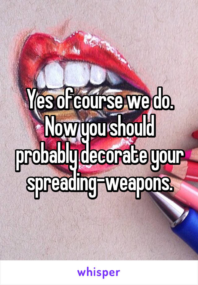 Yes ofcourse we do. Now you should probably decorate your spreading-weapons.