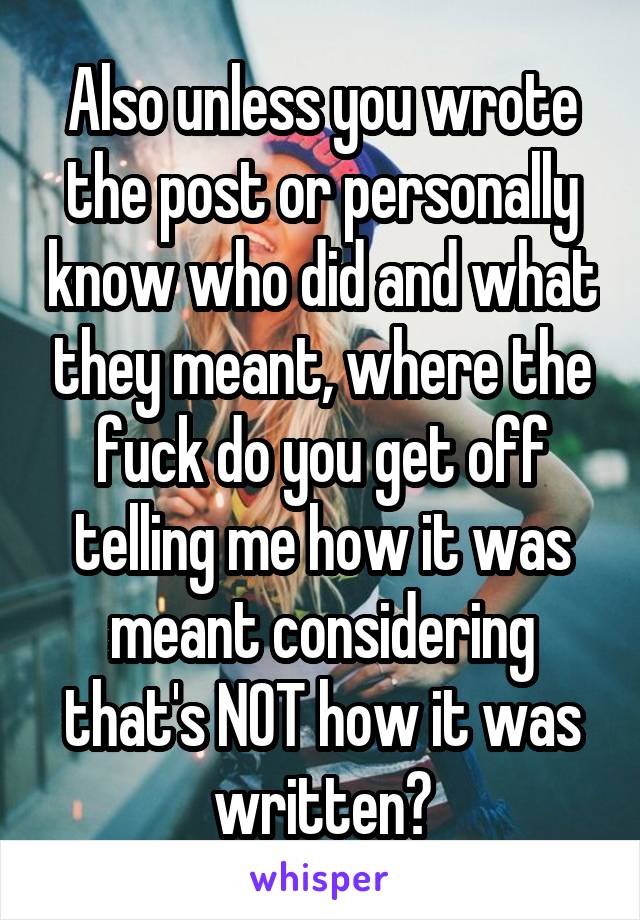 Also unless you wrote the post or personally know who did and what they meant, where the fuck do you get off telling me how it was meant considering that's NOT how it was written?