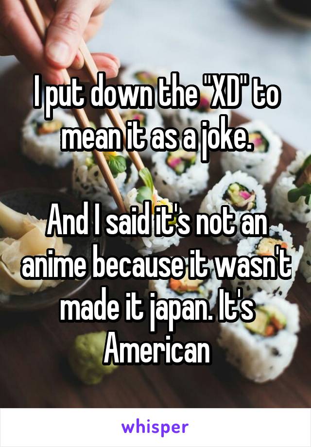 I put down the "XD" to mean it as a joke.

And I said it's not an anime because it wasn't made it japan. It's American