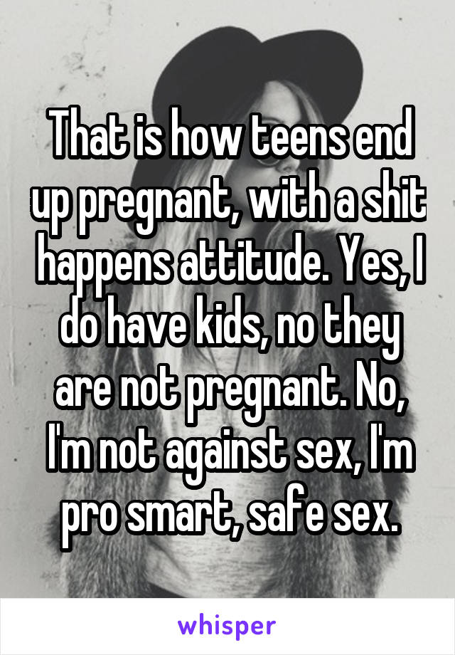 That is how teens end up pregnant, with a shit happens attitude. Yes, I do have kids, no they are not pregnant. No, I'm not against sex, I'm pro smart, safe sex.