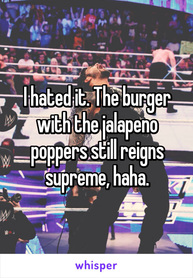 I hated it. The burger with the jalapeno poppers still reigns supreme, haha.