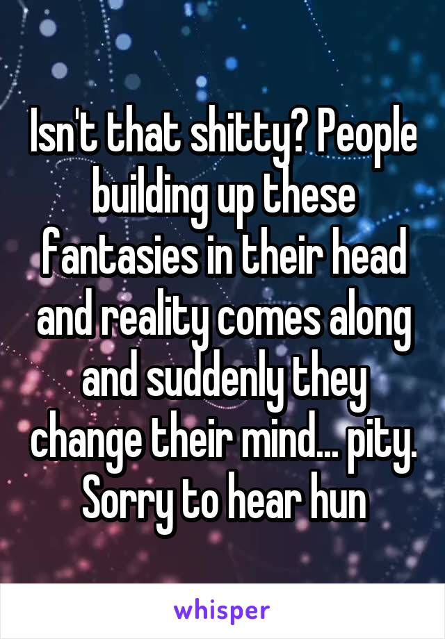 Isn't that shitty? People building up these fantasies in their head and reality comes along and suddenly they change their mind... pity. Sorry to hear hun