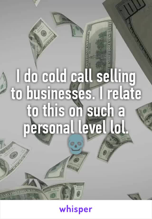 I do cold call selling to businesses. I relate to this on such a personal level lol.
💀