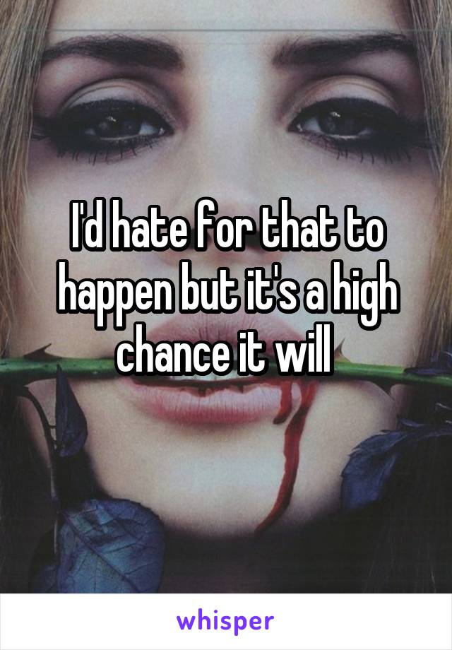 I'd hate for that to happen but it's a high chance it will 
