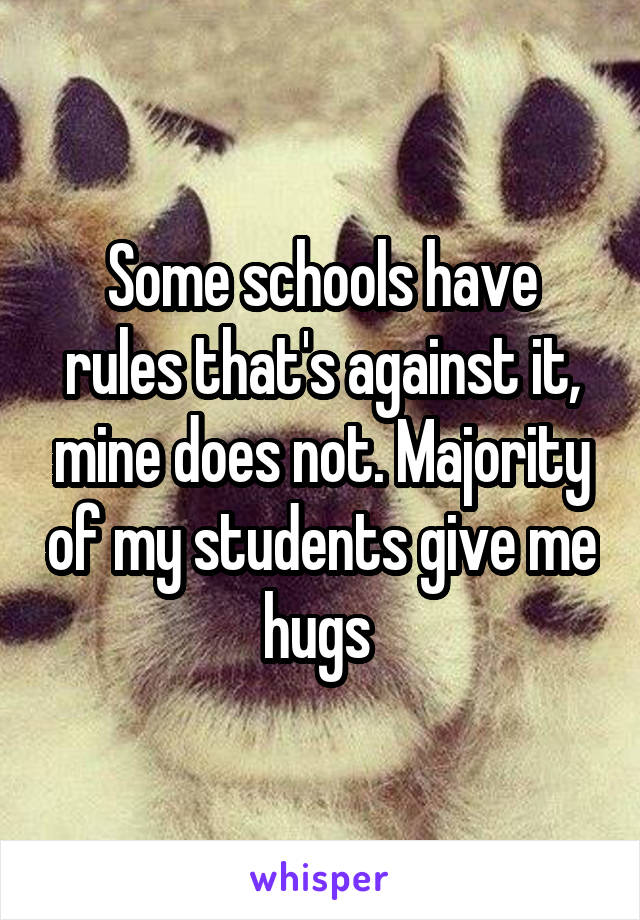 Some schools have rules that's against it, mine does not. Majority of my students give me hugs 