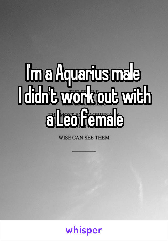 I'm a Aquarius male 
I didn't work out with a Leo female

