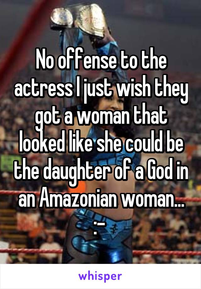 No offense to the actress I just wish they got a woman that looked like she could be the daughter of a God in an Amazonian woman... :-\ 