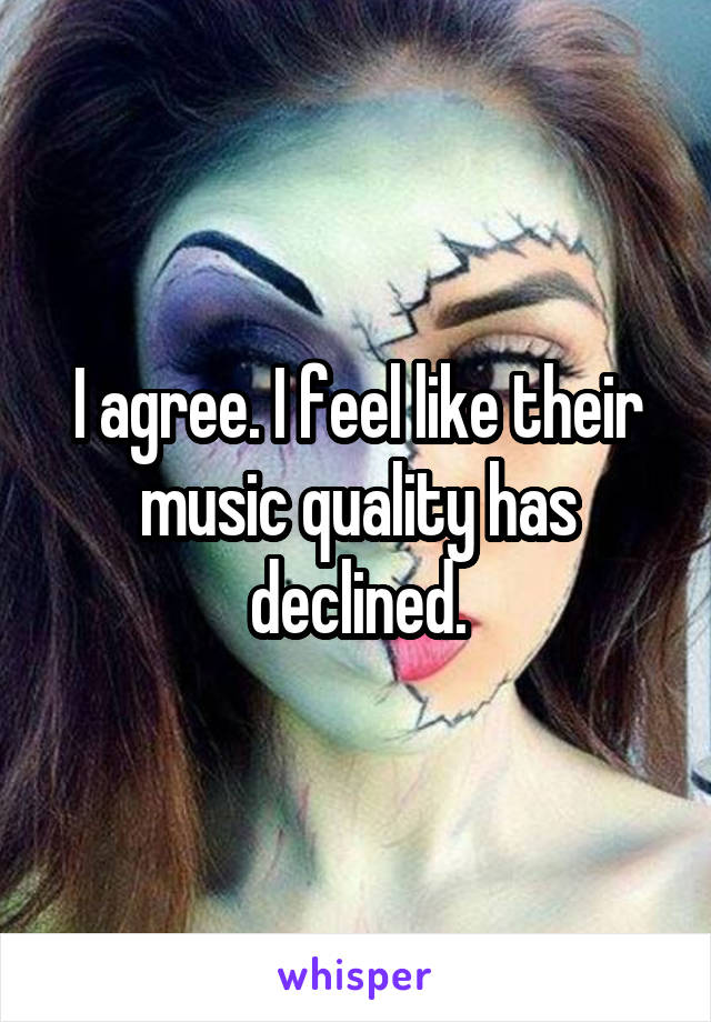 I agree. I feel like their music quality has declined.