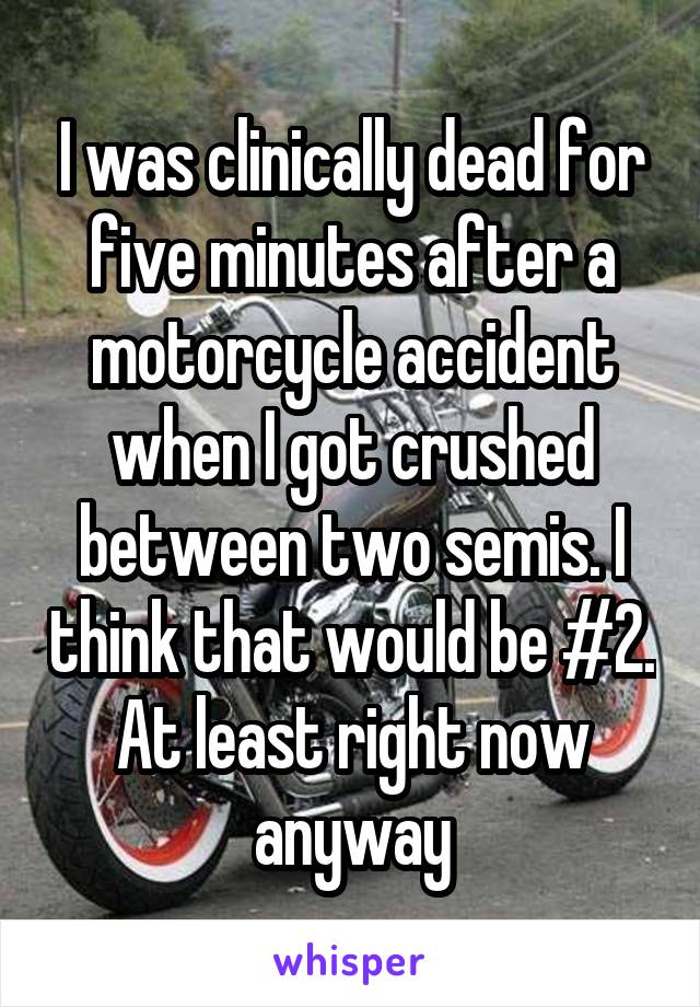 I was clinically dead for five minutes after a motorcycle accident when I got crushed between two semis. I think that would be #2. At least right now anyway
