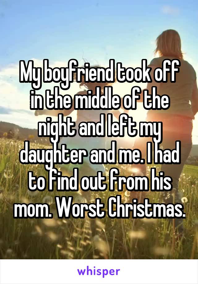My boyfriend took off in the middle of the night and left my daughter and me. I had to find out from his mom. Worst Christmas.