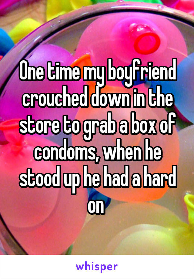 One time my boyfriend crouched down in the store to grab a box of condoms, when he stood up he had a hard on 