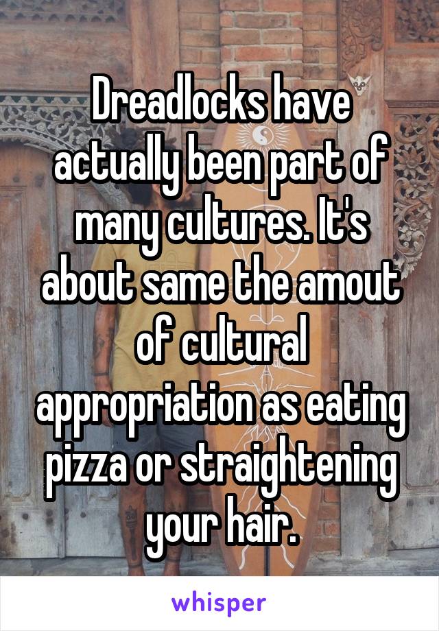 Dreadlocks have actually been part of many cultures. It's about same the amout of cultural appropriation as eating pizza or straightening your hair.