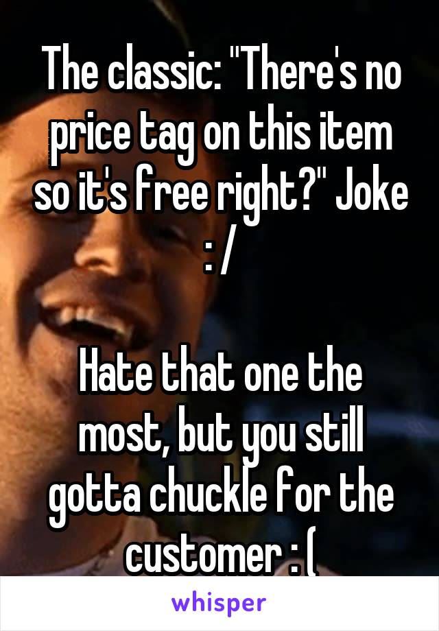 The classic: "There's no price tag on this item so it's free right?" Joke : /

Hate that one the most, but you still gotta chuckle for the customer : (