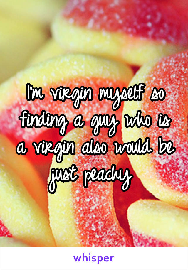 I'm virgin myself so finding a guy who is a virgin also would be just peachy 