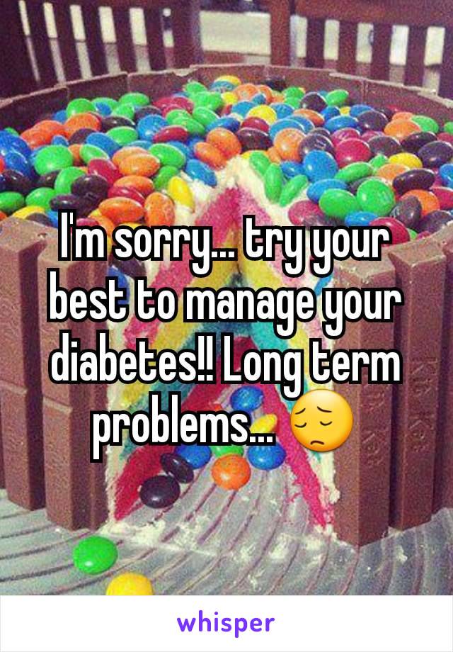 I'm sorry... try your best to manage your diabetes!! Long term problems... 😔