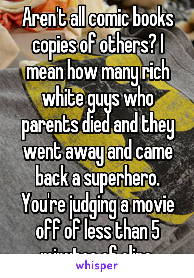 Aren't all comic books copies of others? I mean how many rich white guys who parents died and they went away and came back a superhero. You're judging a movie off of less than 5 minutes of clips 