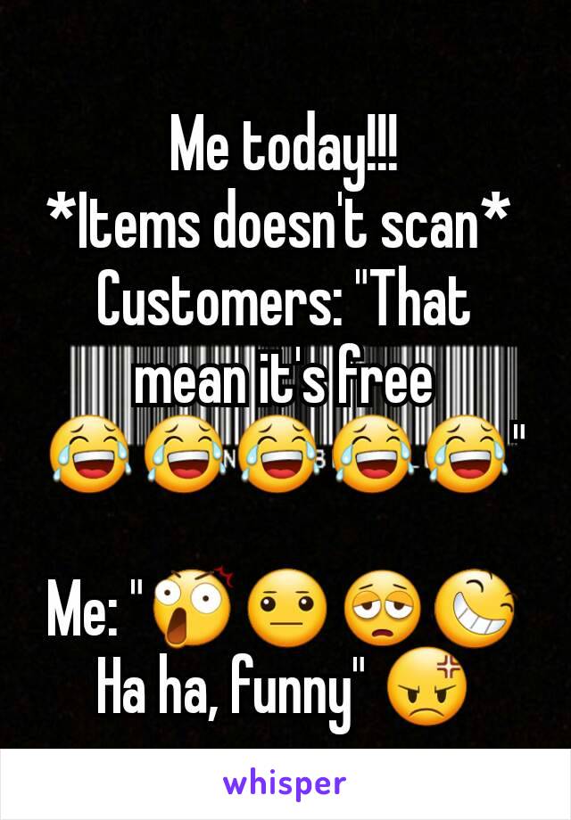 Me today!!!
*Items doesn't scan* 
Customers: "That mean it's free 😂😂😂😂😂"

Me: "😲😐😩😆 Ha ha, funny" 😡