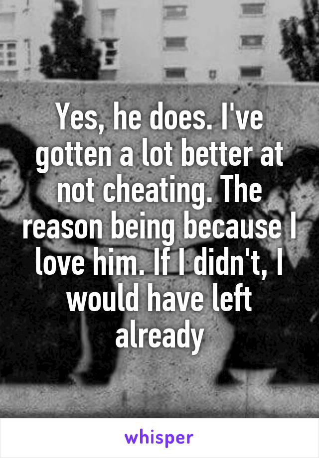 Yes, he does. I've gotten a lot better at not cheating. The reason being because I love him. If I didn't, I would have left already