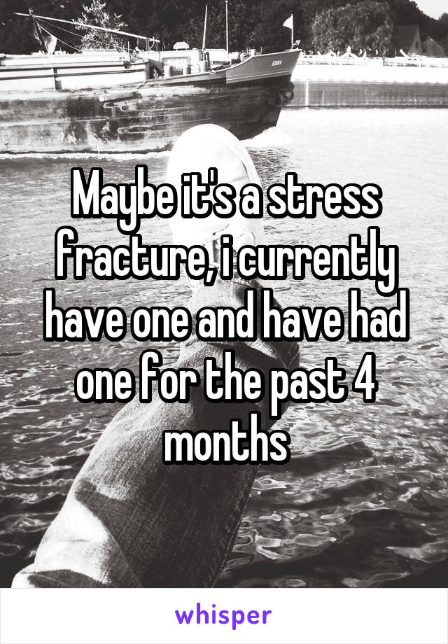 Maybe it's a stress fracture, i currently have one and have had one for the past 4 months