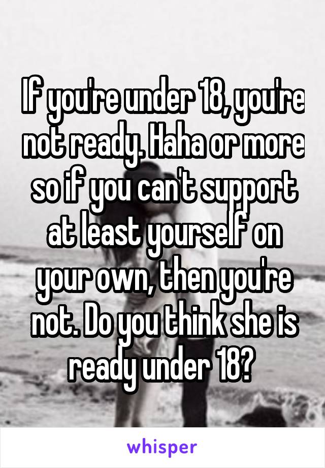 If you're under 18, you're not ready. Haha or more so if you can't support at least yourself on your own, then you're not. Do you think she is ready under 18? 