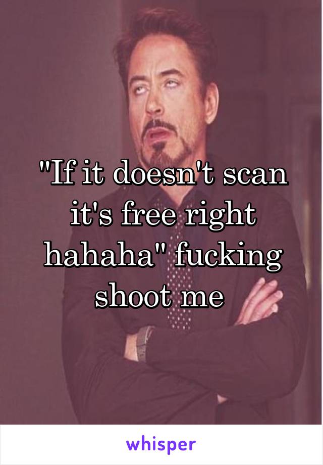 "If it doesn't scan it's free right hahaha" fucking shoot me 