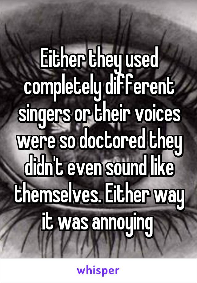 Either they used completely different singers or their voices were so doctored they didn't even sound like themselves. Either way it was annoying 