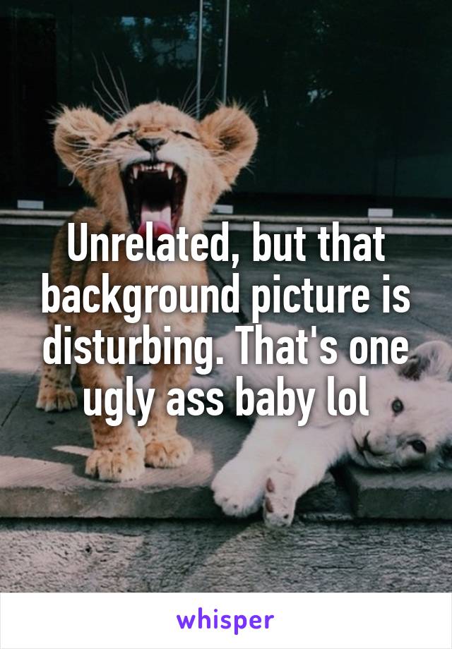 Unrelated, but that background picture is disturbing. That's one ugly ass baby lol