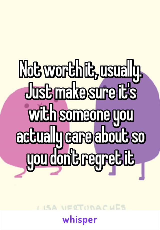 Not worth it, usually. Just make sure it's with someone you actually care about so you don't regret it