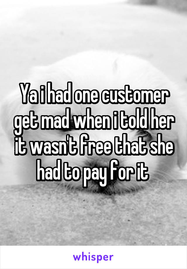 Ya i had one customer get mad when i told her it wasn't free that she had to pay for it 