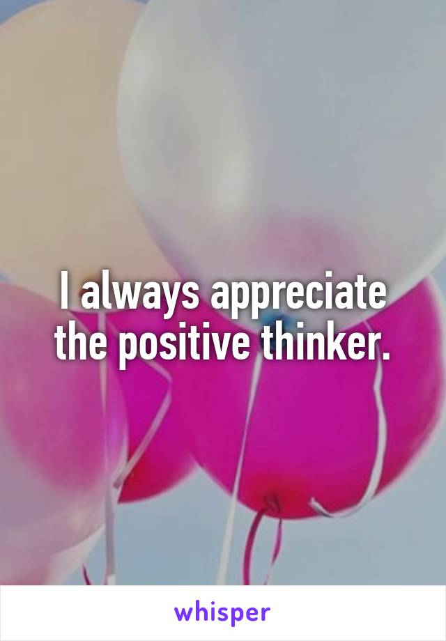 I always appreciate the positive thinker.