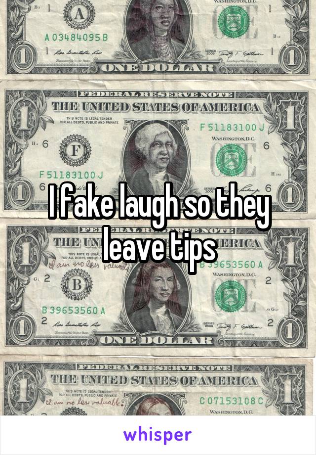 I fake laugh so they leave tips