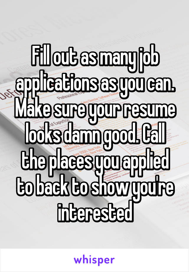 Fill out as many job applications as you can. Make sure your resume looks damn good. Call the places you applied to back to show you're interested