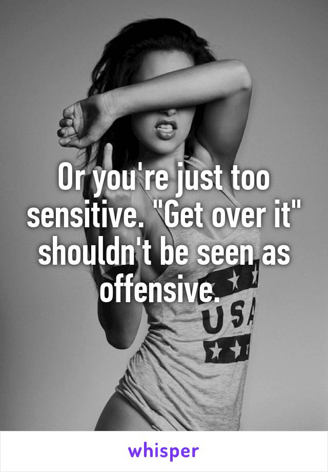 Or you're just too sensitive. "Get over it" shouldn't be seen as offensive. 