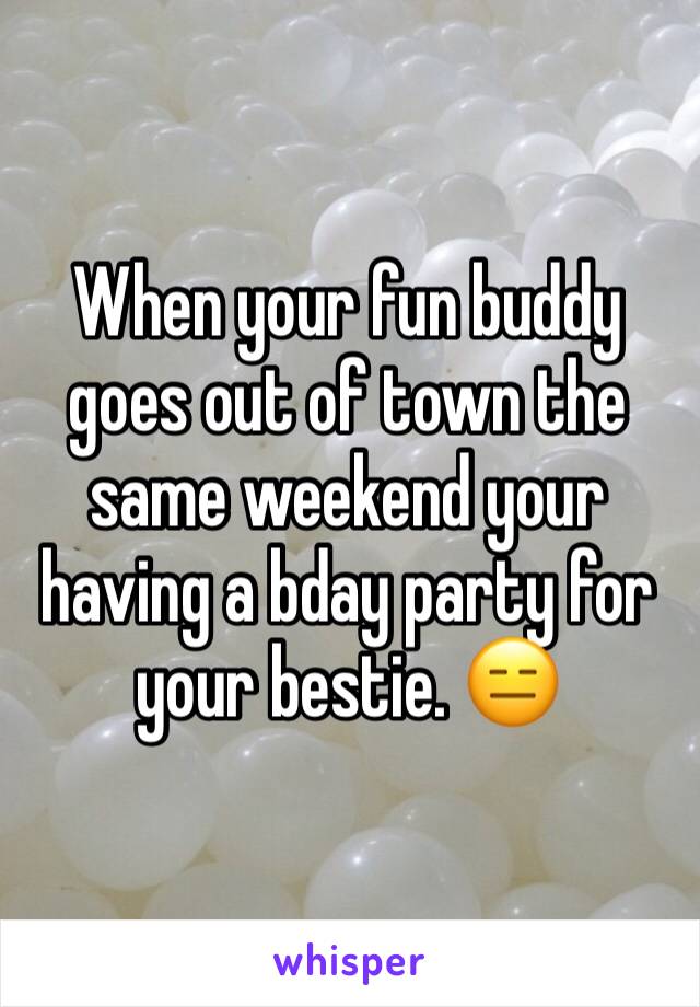 When your fun buddy goes out of town the same weekend your having a bday party for your bestie. 😑