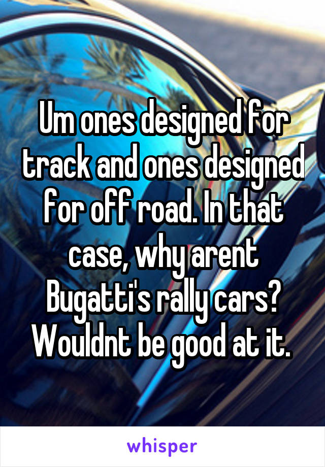 Um ones designed for track and ones designed for off road. In that case, why arent Bugatti's rally cars? Wouldnt be good at it. 