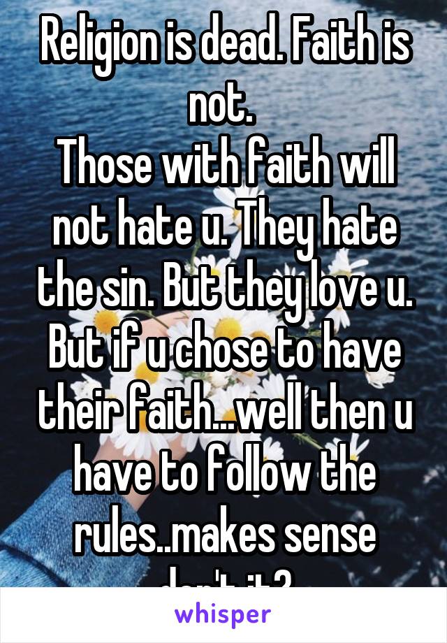 Religion is dead. Faith is not. 
Those with faith will not hate u. They hate the sin. But they love u. But if u chose to have their faith...well then u have to follow the rules..makes sense don't it?