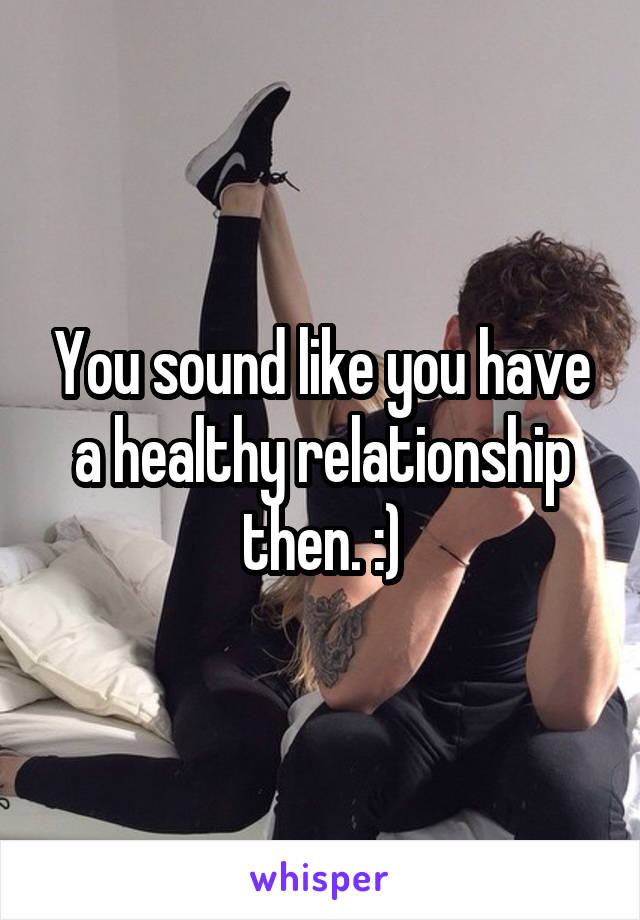 You sound like you have a healthy relationship then. :)