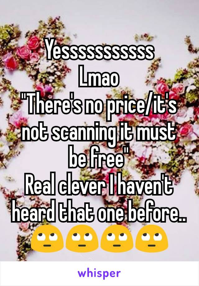 Yesssssssssss
Lmao
"There's no price/it's not scanning it must be free"
Real clever I haven't heard that one before.. 🙄🙄🙄🙄