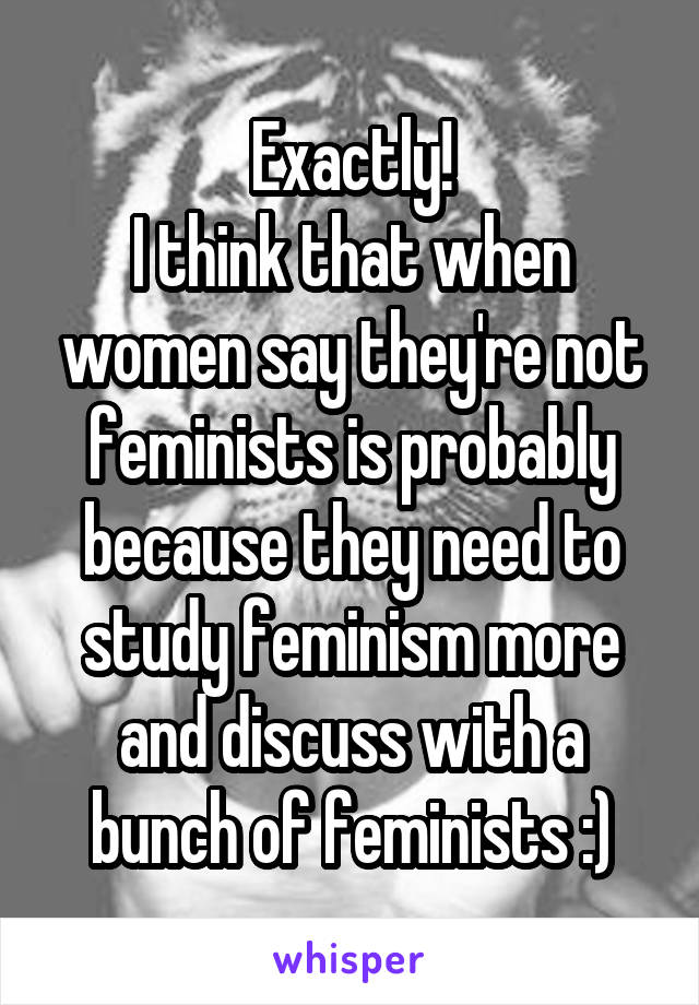 Exactly!
I think that when women say they're not feminists is probably because they need to study feminism more and discuss with a bunch of feminists :)