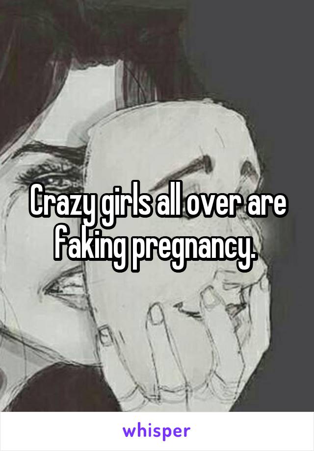 Crazy girls all over are faking pregnancy. 