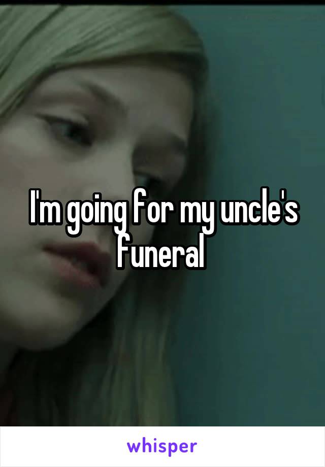 I'm going for my uncle's funeral 