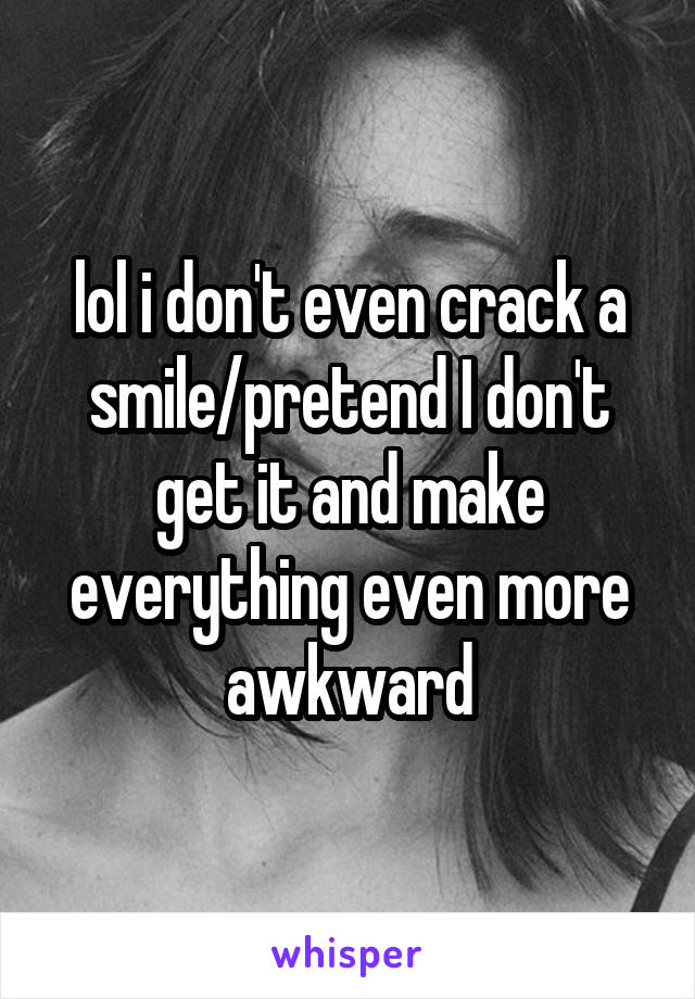 lol i don't even crack a smile/pretend I don't get it and make everything even more awkward