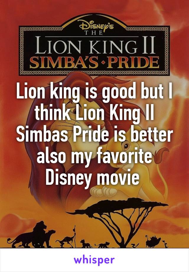 Lion king is good but I think Lion King II Simbas Pride is better also my favorite Disney movie 