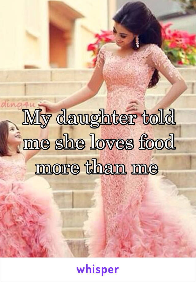 My daughter told me she loves food more than me 