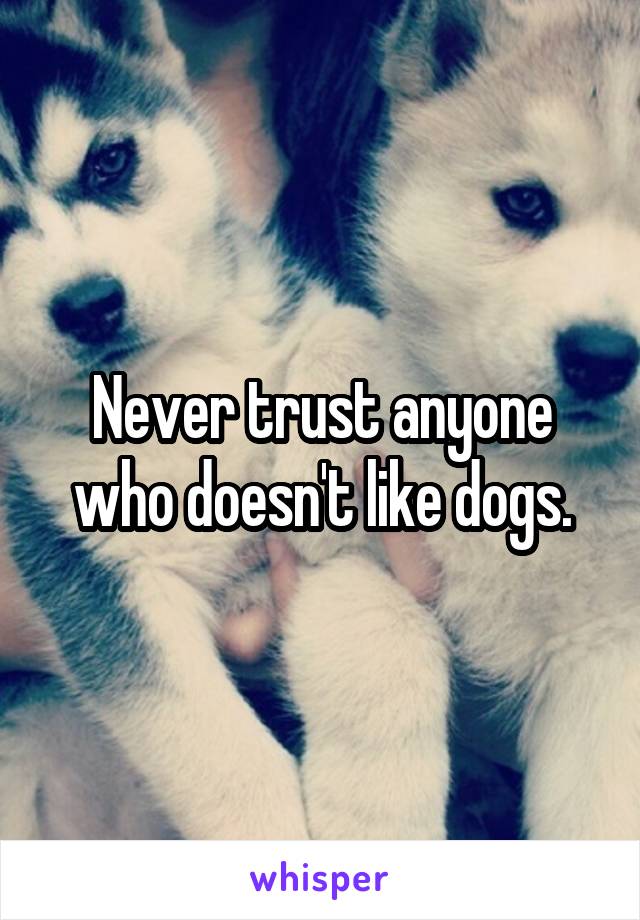 Never trust anyone who doesn't like dogs.