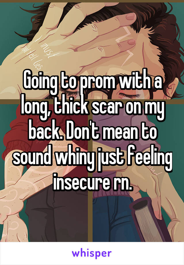 Going to prom with a long, thick scar on my back. Don't mean to sound whiny just feeling insecure rn.